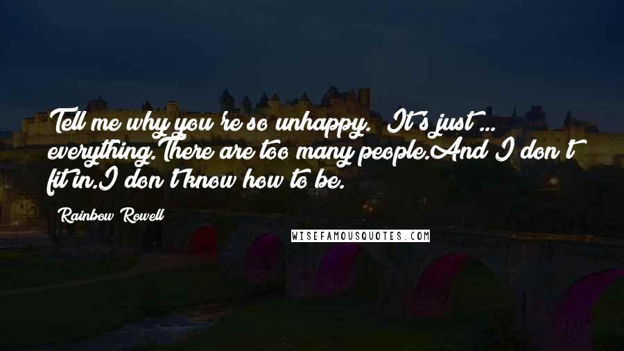 Rainbow Rowell Quotes: Tell me why you're so unhappy.""It's just ... everything.There are too many people.And I don't fit in.I don't know how to be.