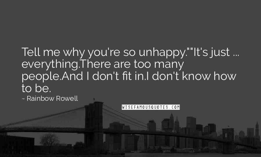 Rainbow Rowell Quotes: Tell me why you're so unhappy.""It's just ... everything.There are too many people.And I don't fit in.I don't know how to be.