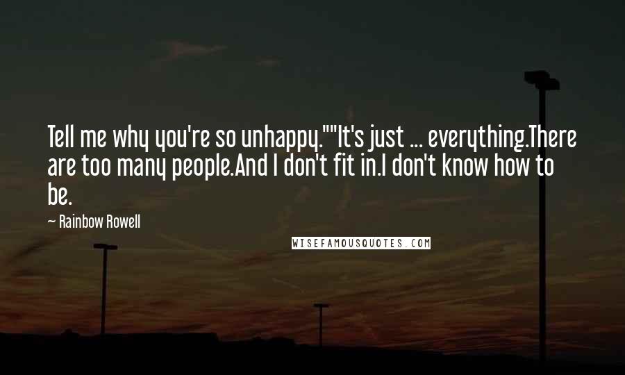 Rainbow Rowell Quotes: Tell me why you're so unhappy.""It's just ... everything.There are too many people.And I don't fit in.I don't know how to be.