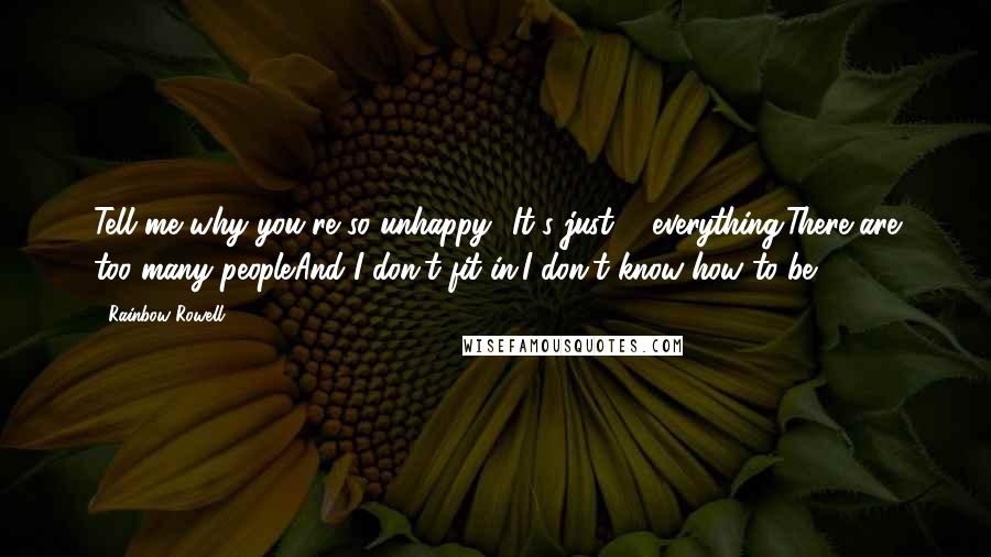 Rainbow Rowell Quotes: Tell me why you're so unhappy.""It's just ... everything.There are too many people.And I don't fit in.I don't know how to be.