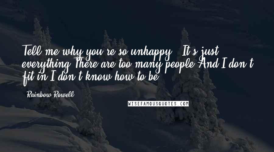 Rainbow Rowell Quotes: Tell me why you're so unhappy.""It's just ... everything.There are too many people.And I don't fit in.I don't know how to be.