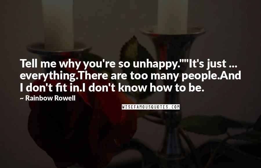 Rainbow Rowell Quotes: Tell me why you're so unhappy.""It's just ... everything.There are too many people.And I don't fit in.I don't know how to be.