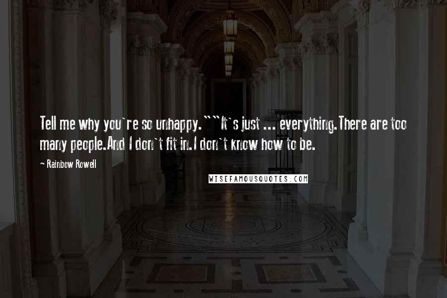 Rainbow Rowell Quotes: Tell me why you're so unhappy.""It's just ... everything.There are too many people.And I don't fit in.I don't know how to be.