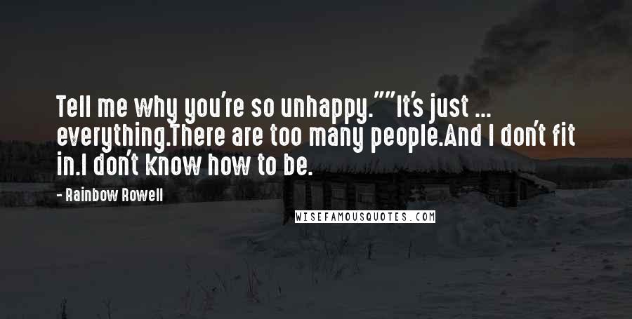 Rainbow Rowell Quotes: Tell me why you're so unhappy.""It's just ... everything.There are too many people.And I don't fit in.I don't know how to be.