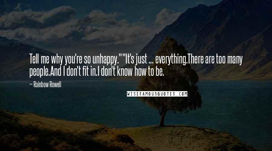 Rainbow Rowell Quotes: Tell me why you're so unhappy.""It's just ... everything.There are too many people.And I don't fit in.I don't know how to be.
