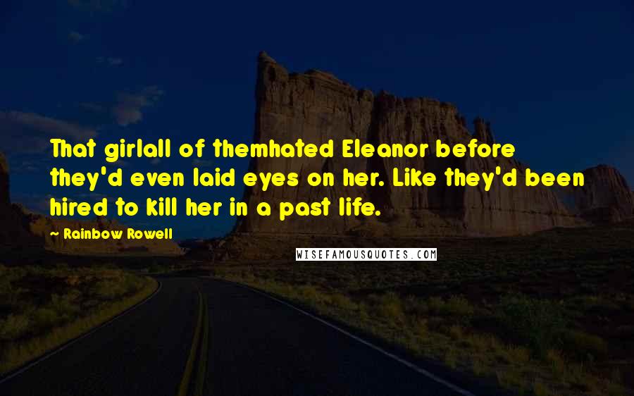 Rainbow Rowell Quotes: That girlall of themhated Eleanor before they'd even laid eyes on her. Like they'd been hired to kill her in a past life.