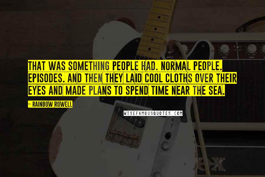 Rainbow Rowell Quotes: That was something people had. Normal people. Episodes. And then they laid cool cloths over their eyes and made plans to spend time near the sea.