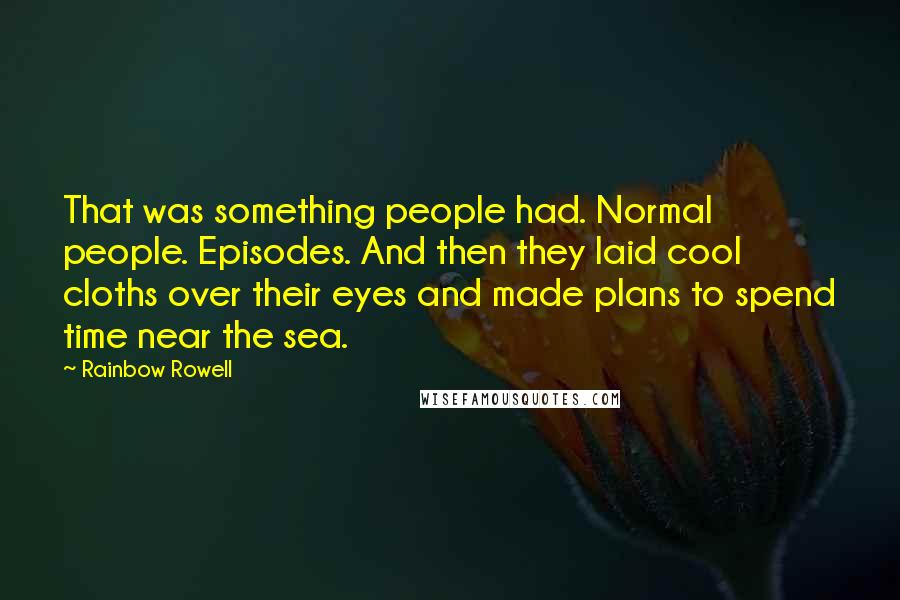 Rainbow Rowell Quotes: That was something people had. Normal people. Episodes. And then they laid cool cloths over their eyes and made plans to spend time near the sea.