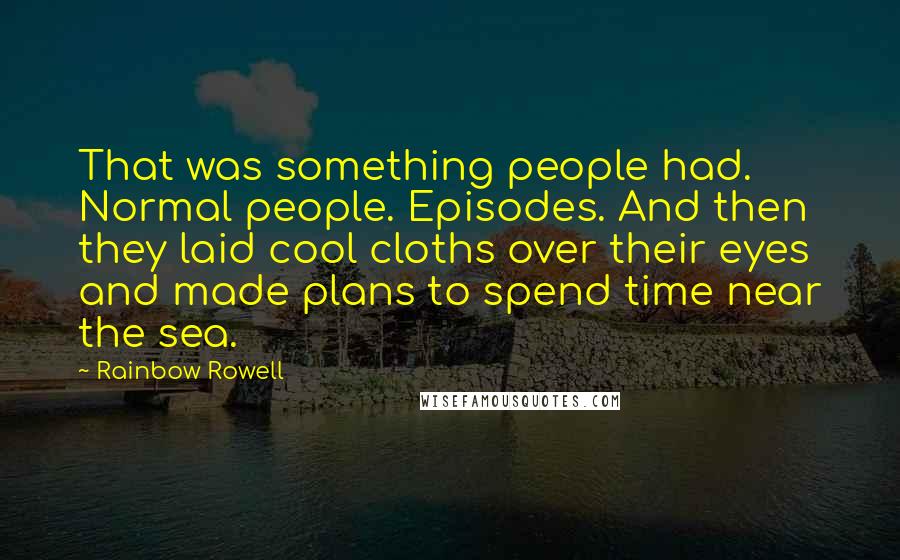 Rainbow Rowell Quotes: That was something people had. Normal people. Episodes. And then they laid cool cloths over their eyes and made plans to spend time near the sea.