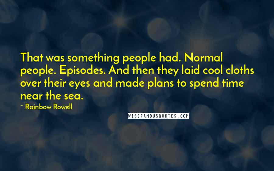 Rainbow Rowell Quotes: That was something people had. Normal people. Episodes. And then they laid cool cloths over their eyes and made plans to spend time near the sea.