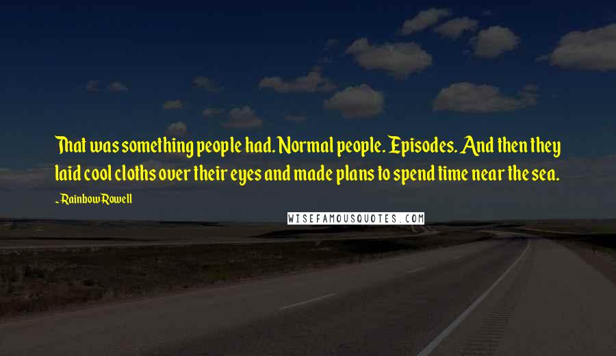 Rainbow Rowell Quotes: That was something people had. Normal people. Episodes. And then they laid cool cloths over their eyes and made plans to spend time near the sea.