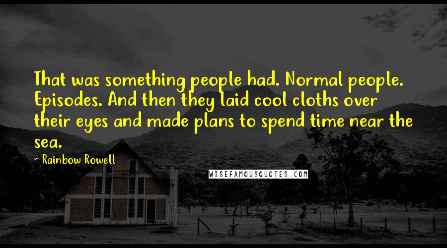 Rainbow Rowell Quotes: That was something people had. Normal people. Episodes. And then they laid cool cloths over their eyes and made plans to spend time near the sea.