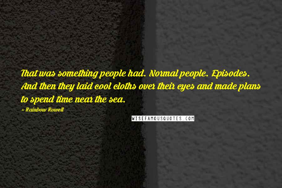 Rainbow Rowell Quotes: That was something people had. Normal people. Episodes. And then they laid cool cloths over their eyes and made plans to spend time near the sea.