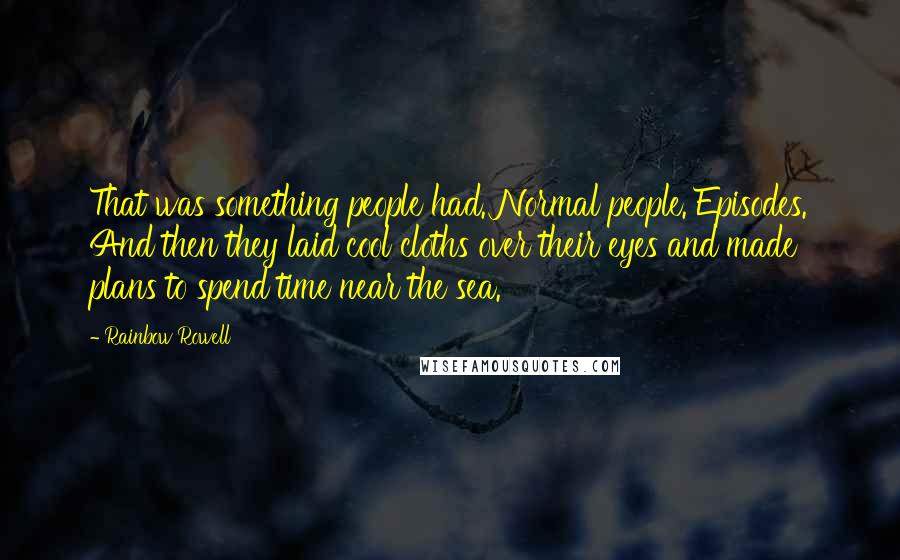 Rainbow Rowell Quotes: That was something people had. Normal people. Episodes. And then they laid cool cloths over their eyes and made plans to spend time near the sea.