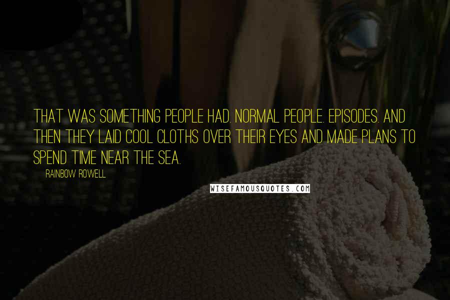 Rainbow Rowell Quotes: That was something people had. Normal people. Episodes. And then they laid cool cloths over their eyes and made plans to spend time near the sea.