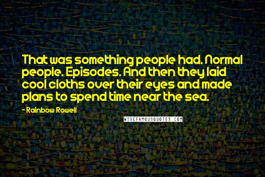 Rainbow Rowell Quotes: That was something people had. Normal people. Episodes. And then they laid cool cloths over their eyes and made plans to spend time near the sea.