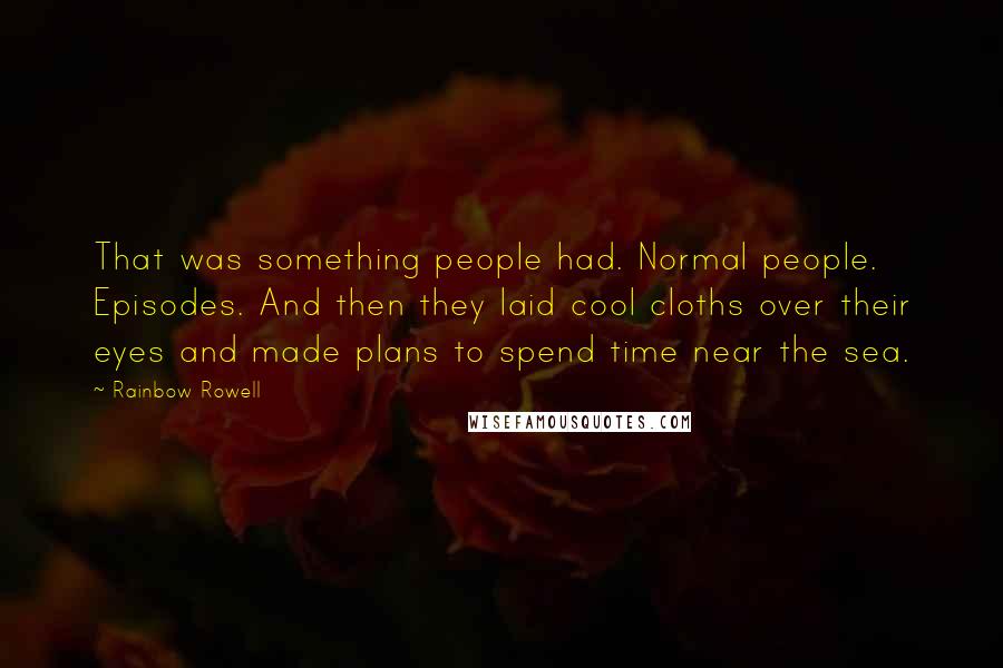 Rainbow Rowell Quotes: That was something people had. Normal people. Episodes. And then they laid cool cloths over their eyes and made plans to spend time near the sea.