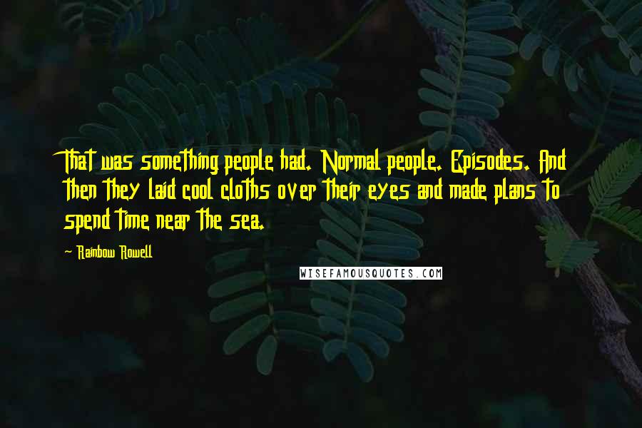 Rainbow Rowell Quotes: That was something people had. Normal people. Episodes. And then they laid cool cloths over their eyes and made plans to spend time near the sea.