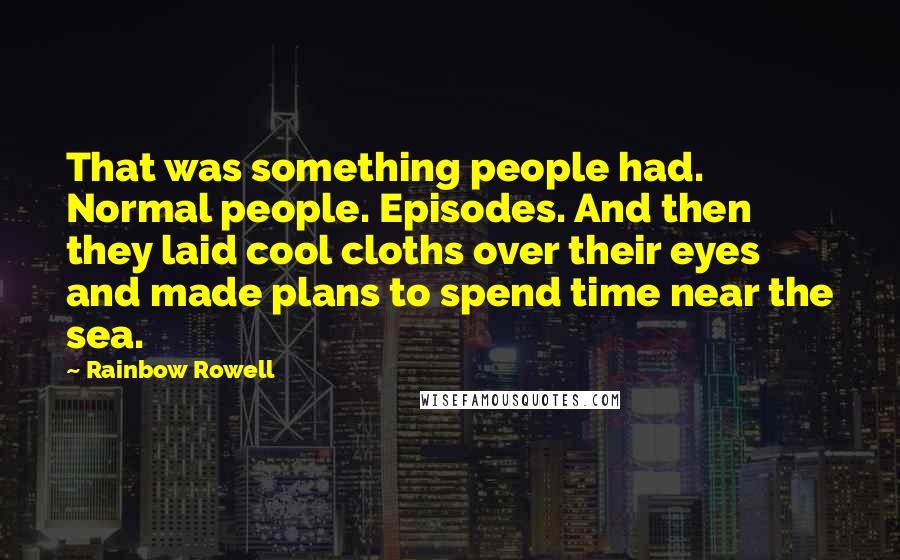 Rainbow Rowell Quotes: That was something people had. Normal people. Episodes. And then they laid cool cloths over their eyes and made plans to spend time near the sea.