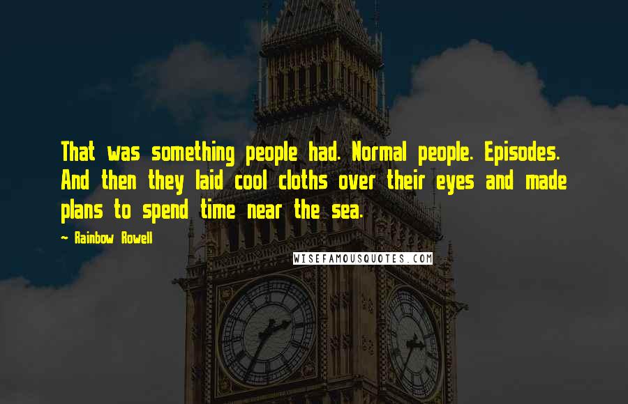 Rainbow Rowell Quotes: That was something people had. Normal people. Episodes. And then they laid cool cloths over their eyes and made plans to spend time near the sea.