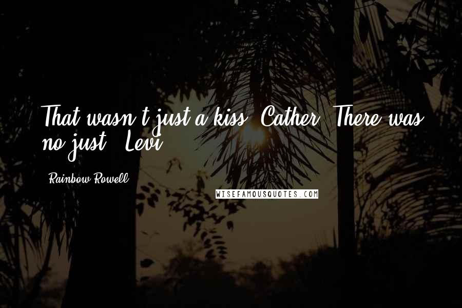 Rainbow Rowell Quotes: That wasn't just a kiss, Cather. There was no just. (Levi)