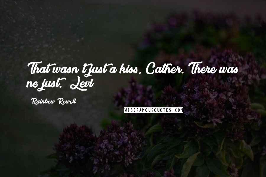 Rainbow Rowell Quotes: That wasn't just a kiss, Cather. There was no just. (Levi)