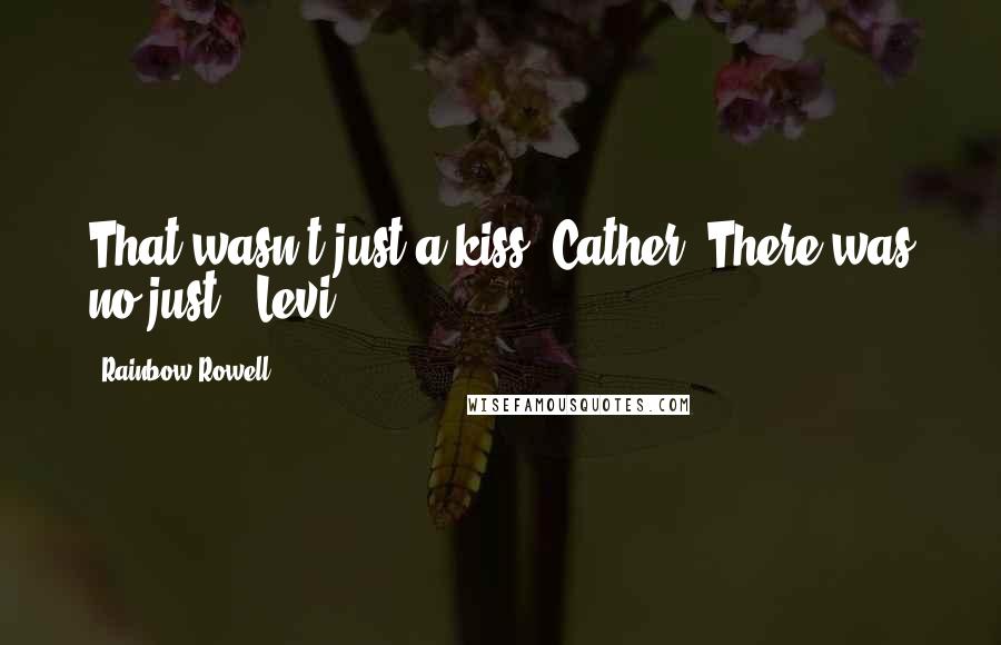 Rainbow Rowell Quotes: That wasn't just a kiss, Cather. There was no just. (Levi)