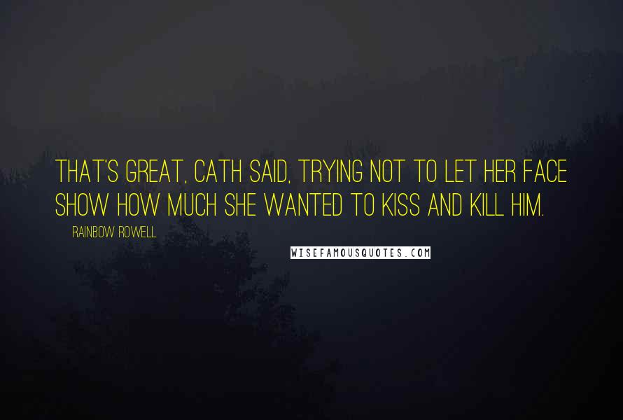 Rainbow Rowell Quotes: That's great, Cath said, trying not to let her face show how much she wanted to kiss and kill him.