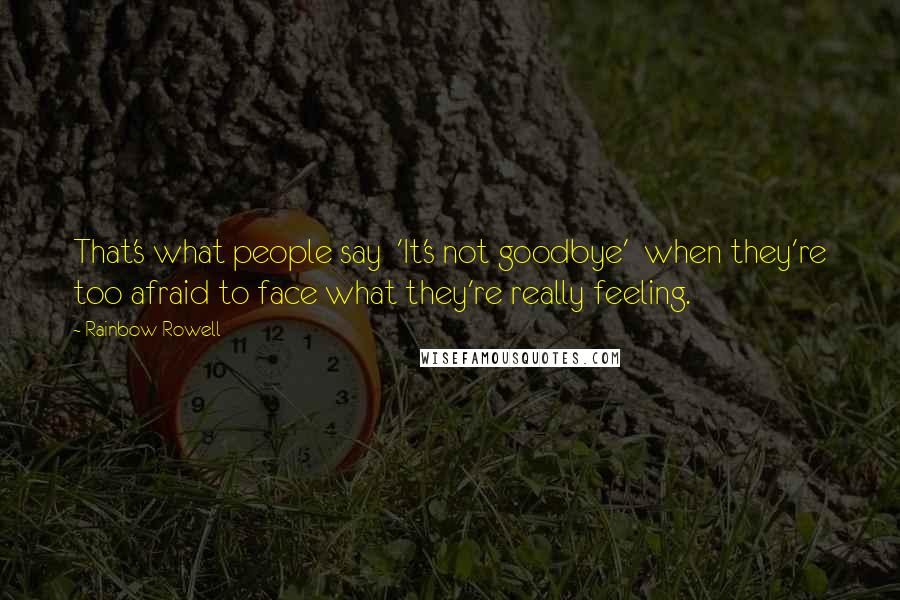 Rainbow Rowell Quotes: That's what people say 'It's not goodbye' when they're too afraid to face what they're really feeling.