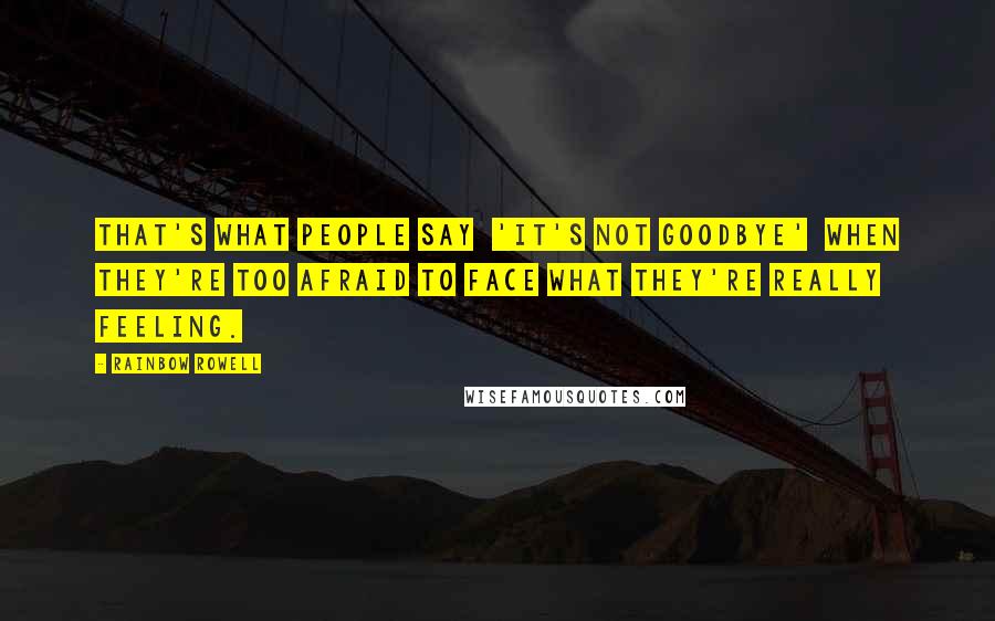 Rainbow Rowell Quotes: That's what people say 'It's not goodbye' when they're too afraid to face what they're really feeling.