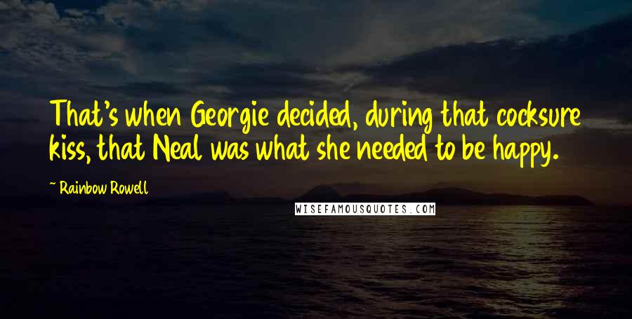 Rainbow Rowell Quotes: That's when Georgie decided, during that cocksure kiss, that Neal was what she needed to be happy.