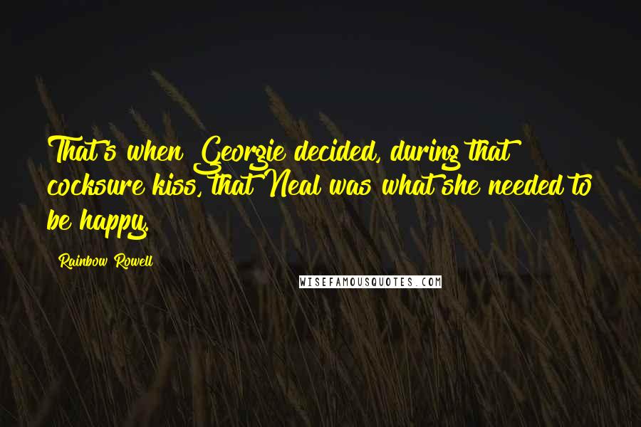 Rainbow Rowell Quotes: That's when Georgie decided, during that cocksure kiss, that Neal was what she needed to be happy.