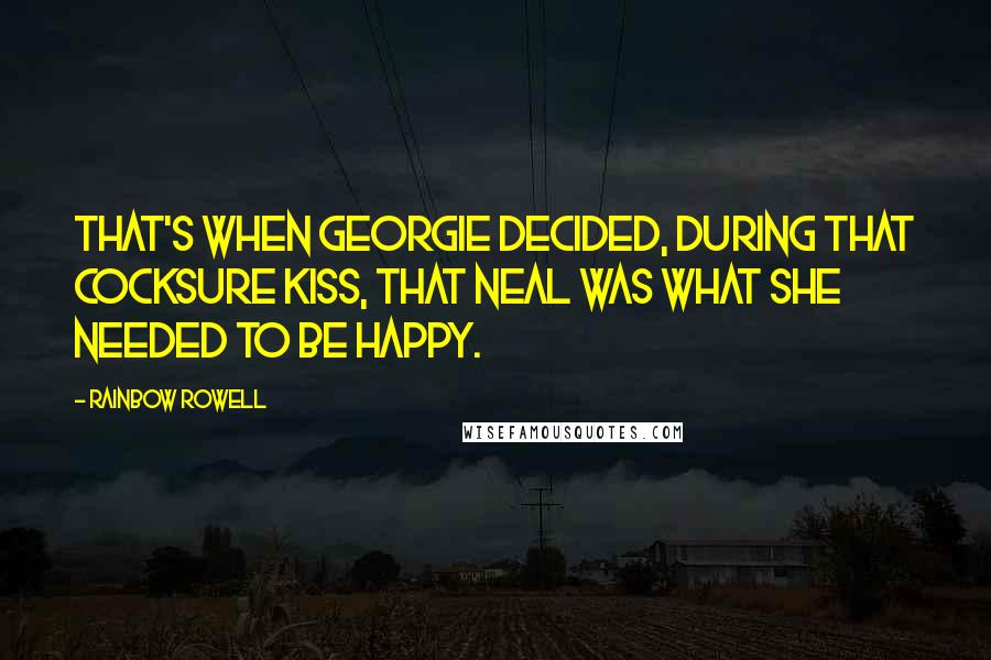 Rainbow Rowell Quotes: That's when Georgie decided, during that cocksure kiss, that Neal was what she needed to be happy.