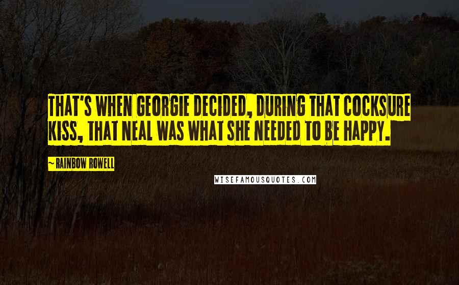 Rainbow Rowell Quotes: That's when Georgie decided, during that cocksure kiss, that Neal was what she needed to be happy.