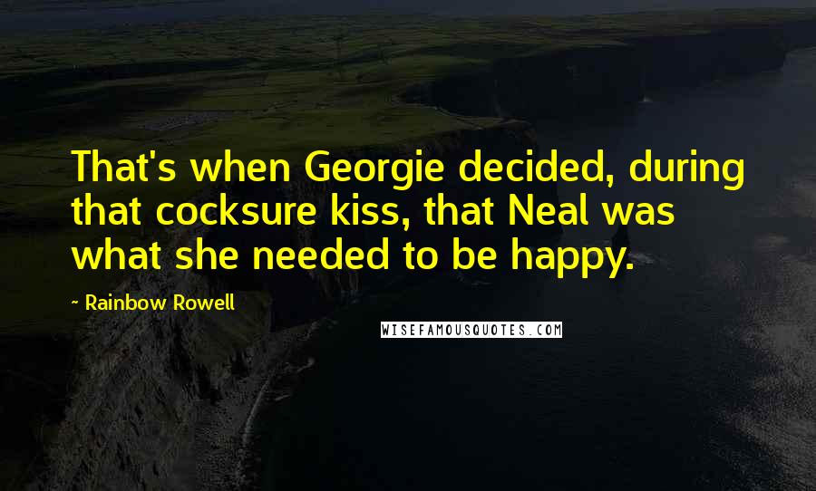 Rainbow Rowell Quotes: That's when Georgie decided, during that cocksure kiss, that Neal was what she needed to be happy.