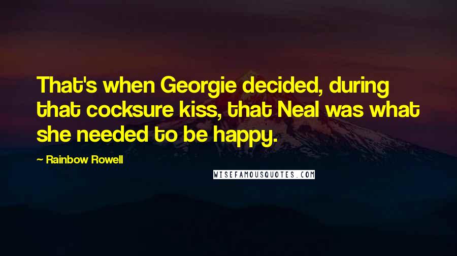 Rainbow Rowell Quotes: That's when Georgie decided, during that cocksure kiss, that Neal was what she needed to be happy.