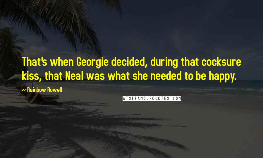 Rainbow Rowell Quotes: That's when Georgie decided, during that cocksure kiss, that Neal was what she needed to be happy.
