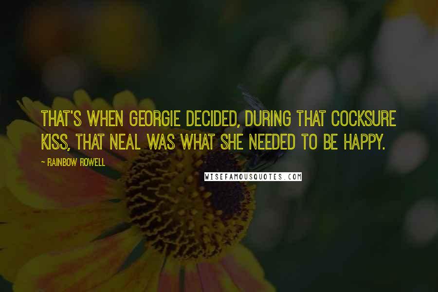 Rainbow Rowell Quotes: That's when Georgie decided, during that cocksure kiss, that Neal was what she needed to be happy.