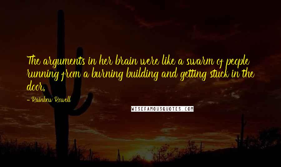 Rainbow Rowell Quotes: The arguments in her brain were like a swarm of people running from a burning building and getting stuck in the door.