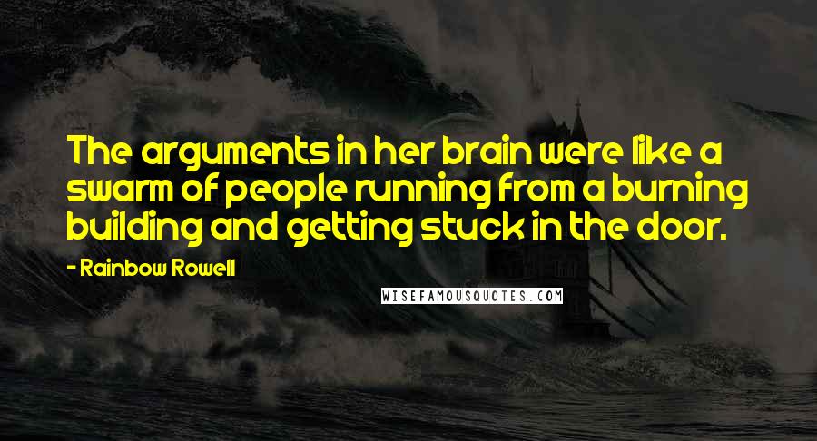 Rainbow Rowell Quotes: The arguments in her brain were like a swarm of people running from a burning building and getting stuck in the door.