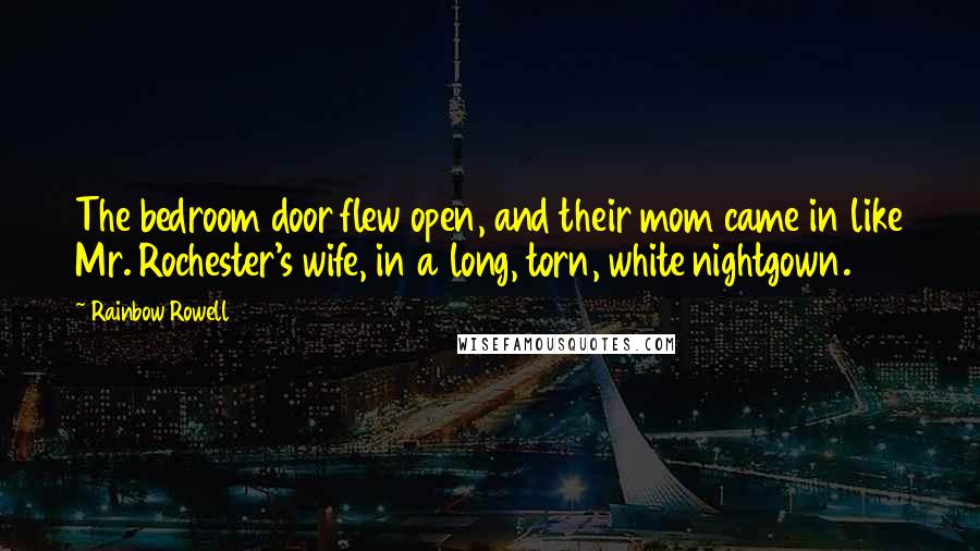 Rainbow Rowell Quotes: The bedroom door flew open, and their mom came in like Mr. Rochester's wife, in a long, torn, white nightgown.