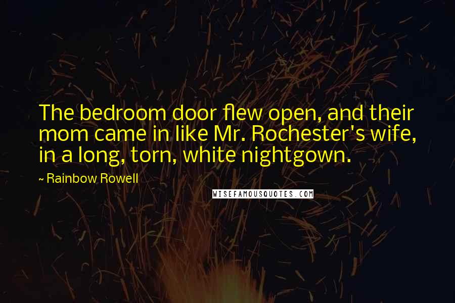Rainbow Rowell Quotes: The bedroom door flew open, and their mom came in like Mr. Rochester's wife, in a long, torn, white nightgown.