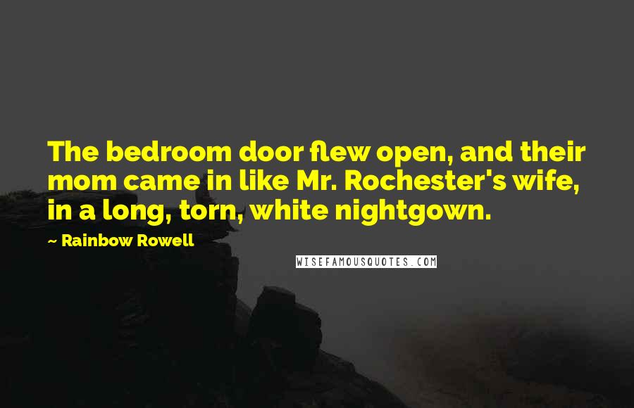 Rainbow Rowell Quotes: The bedroom door flew open, and their mom came in like Mr. Rochester's wife, in a long, torn, white nightgown.