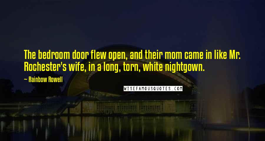 Rainbow Rowell Quotes: The bedroom door flew open, and their mom came in like Mr. Rochester's wife, in a long, torn, white nightgown.