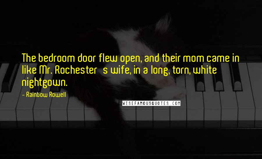 Rainbow Rowell Quotes: The bedroom door flew open, and their mom came in like Mr. Rochester's wife, in a long, torn, white nightgown.