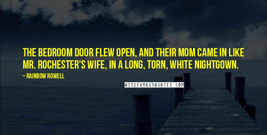 Rainbow Rowell Quotes: The bedroom door flew open, and their mom came in like Mr. Rochester's wife, in a long, torn, white nightgown.