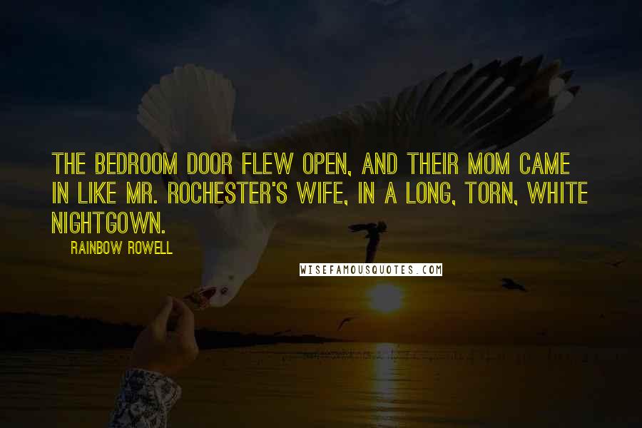 Rainbow Rowell Quotes: The bedroom door flew open, and their mom came in like Mr. Rochester's wife, in a long, torn, white nightgown.