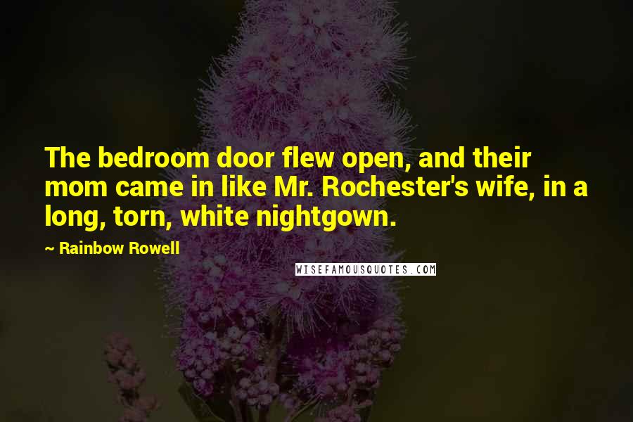 Rainbow Rowell Quotes: The bedroom door flew open, and their mom came in like Mr. Rochester's wife, in a long, torn, white nightgown.