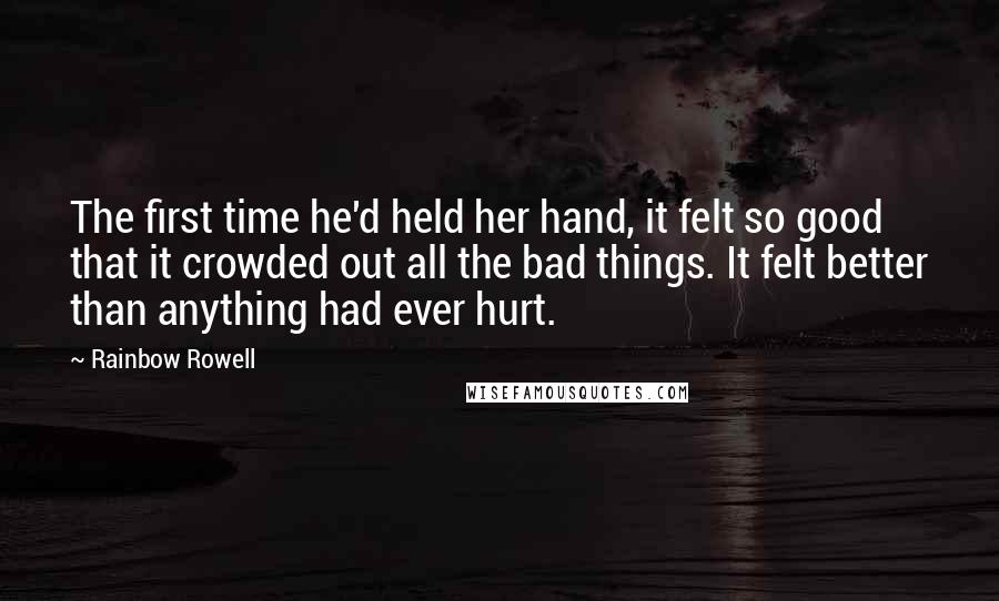 Rainbow Rowell Quotes: The first time he'd held her hand, it felt so good that it crowded out all the bad things. It felt better than anything had ever hurt.