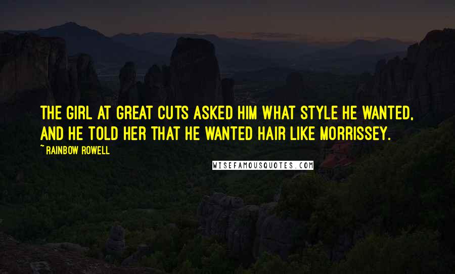 Rainbow Rowell Quotes: The girl at Great Cuts asked him what style he wanted, and he told her that he wanted hair like Morrissey.